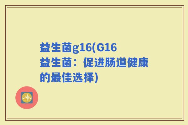 益生菌g16(G16益生菌：促进肠道健康的佳选择)