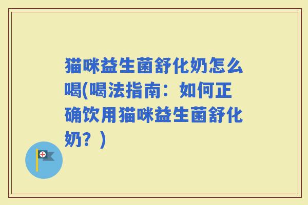 猫咪益生菌舒化奶怎么喝(喝法指南：如何正确饮用猫咪益生菌舒化奶？)