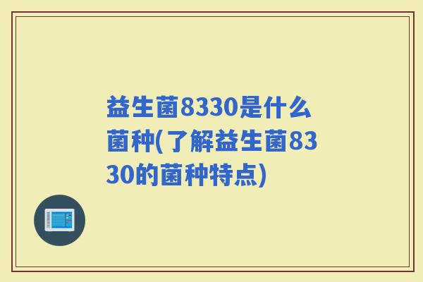 益生菌8330是什么菌种(了解益生菌8330的菌种特点)