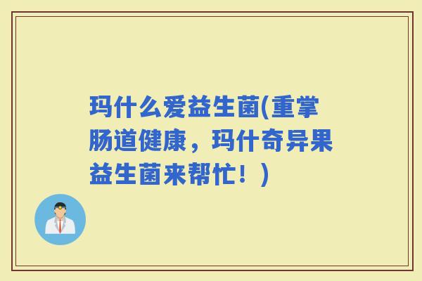 玛什么爱益生菌(重掌肠道健康,玛什奇异果益生菌来帮忙!) 玛什么爱益生菌(重掌肠道健康,玛什奇异果益生菌来帮忙!)