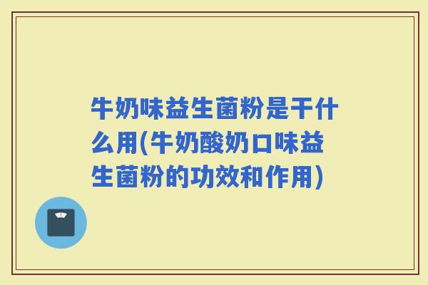 牛奶味益生菌粉是干什么用(牛奶酸奶口味益生菌粉的功效和作用)