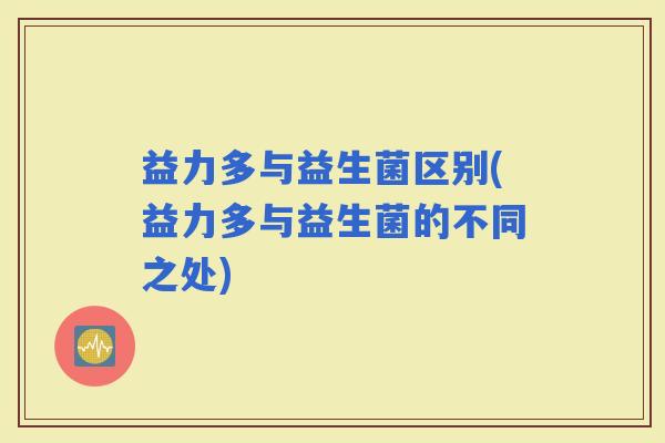 益力多与益生菌区别(益力多与益生菌的不同之处)