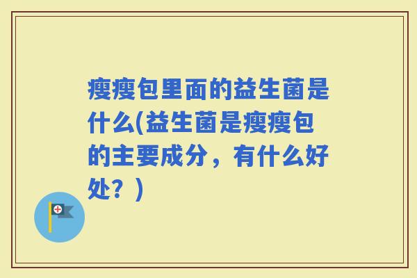 瘦瘦包里面的益生菌是什么(益生菌是瘦瘦包的主要成分，有什么好处？)