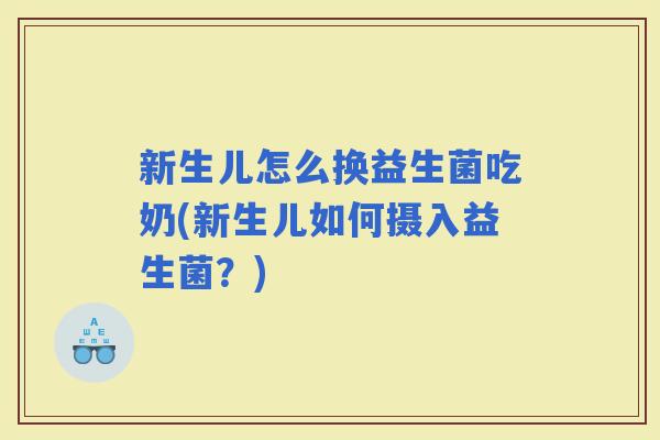 新生儿怎么换益生菌吃奶(新生儿如何摄入益生菌？)