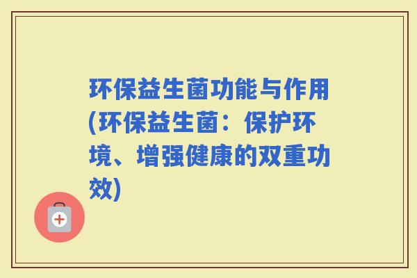 环保益生菌功能与作用(环保益生菌：保护环境、增强健康的双重功效)
