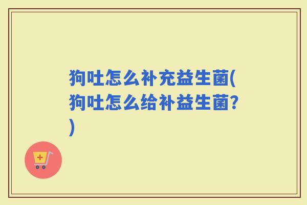狗吐怎么补充益生菌(狗吐怎么给补益生菌？)