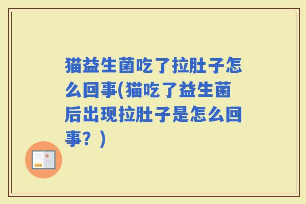 猫益生菌吃了拉肚子怎么回事(猫吃了益生菌后出现拉肚子是怎么回事?) 猫益生菌吃了拉肚子怎么回事(猫吃了益生菌后出现拉肚子是怎么回事?)