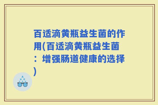 百适滴黄瓶益生菌的作用(百适滴黄瓶益生菌：增强肠道健康的选择)