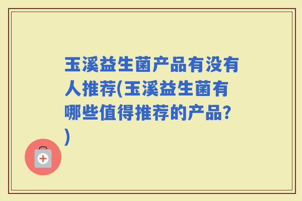 玉溪益生菌产品有没有人推荐(玉溪益生菌有哪些值得推荐的产品？)