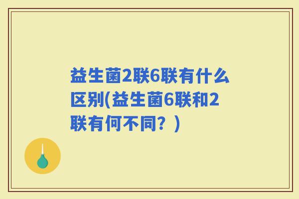 益生菌2联6联有什么区别(益生菌6联和2联有何不同？)