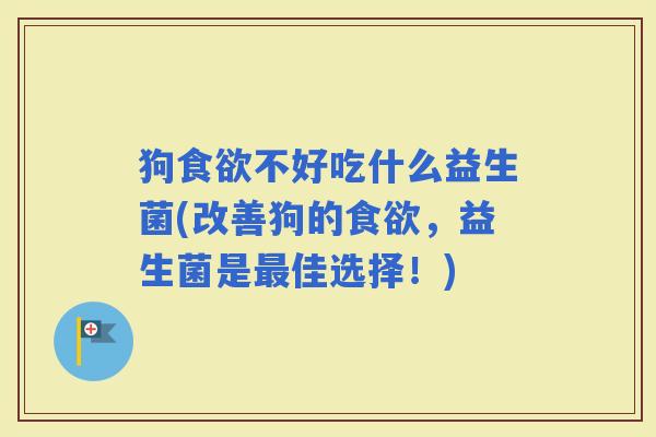 狗不好吃什么益生菌(改善狗的，益生菌是佳选择！)