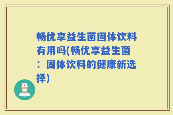 畅优享益生菌固体饮料有用吗(畅优享益生菌：固体饮料的健康新选择)