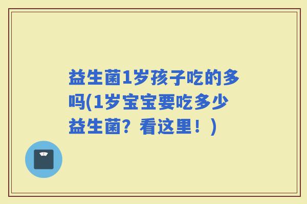 益生菌1岁孩子吃的多吗(1岁宝宝要吃多少益生菌？看这里！)