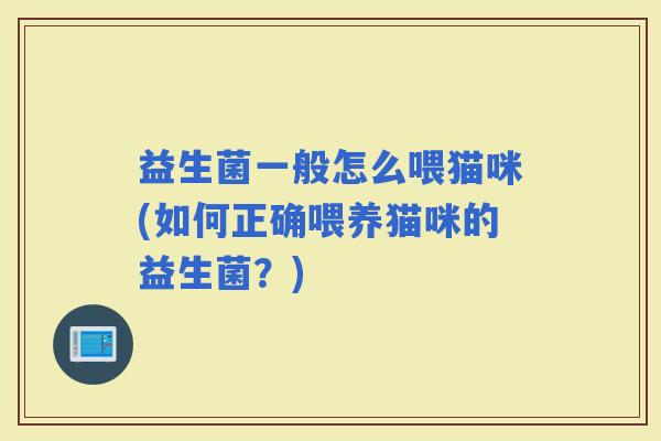 益生菌一般怎么喂猫咪(如何正确喂养猫咪的益生菌？)