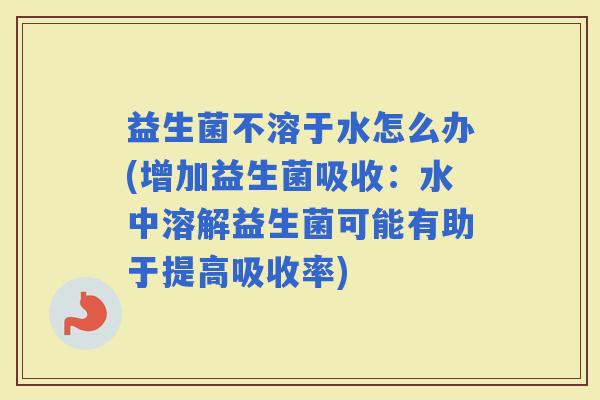 益生菌不溶于水怎么办(增加益生菌吸收：水中溶解益生菌可能有助于提高吸收率)