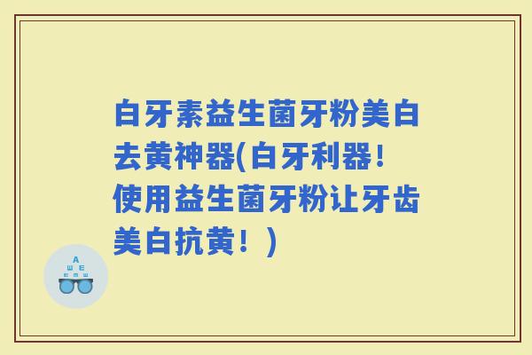 白牙素益生菌牙粉美白去黄神器(白牙利器！使用益生菌牙粉让牙齿美白抗黄！)
