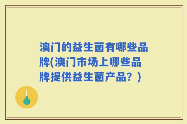 澳门的益生菌有哪些品牌(澳门市场上哪些品牌提供益生菌产品？)