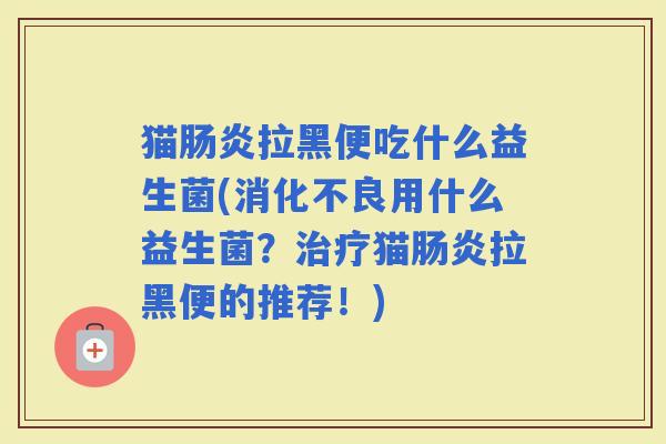 猫拉黑便吃什么益生菌(用什么益生菌？猫拉黑便的推荐！)
