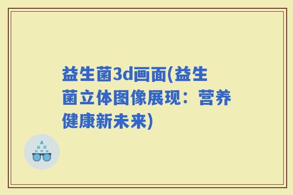 益生菌3d画面(益生菌立体图像展现：营养健康新未来)
