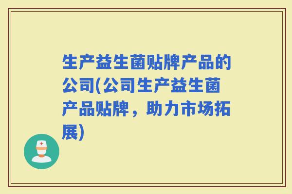 生产益生菌贴牌产品的公司(公司生产益生菌产品贴牌，助力市场拓展)