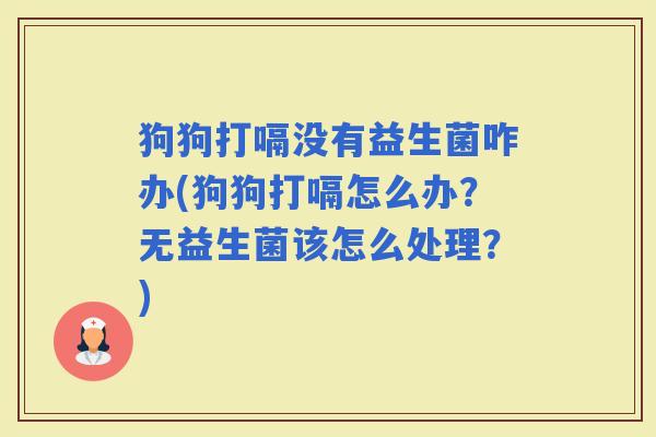 狗狗打嗝没有益生菌咋办(狗狗打嗝怎么办？无益生菌该怎么处理？)