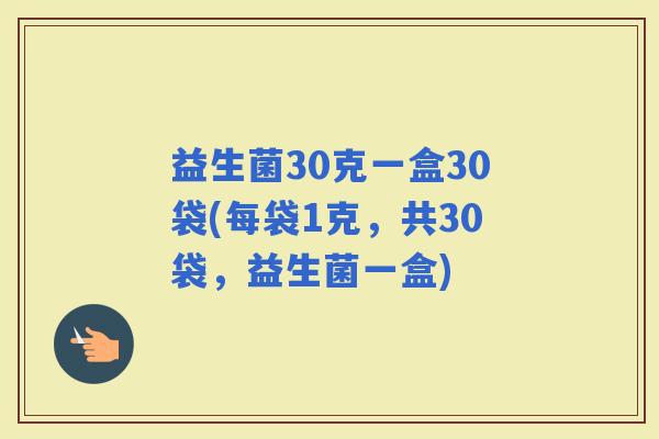 益生菌30克一盒30袋(每袋1克,共30袋,益生菌一盒) 益生菌30克一盒30袋(每袋1克,共30袋,益生菌一盒)