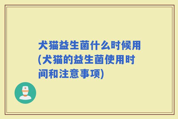 犬猫益生菌什么时候用(犬猫的益生菌使用时间和注意事项)