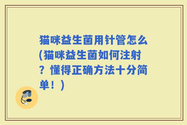 猫咪益生菌用针管怎么(猫咪益生菌如何注射?懂得正确方法十分简单!) 猫咪益生菌用针管怎么(猫咪益生菌如何注射?懂得正确方法十分简单!)