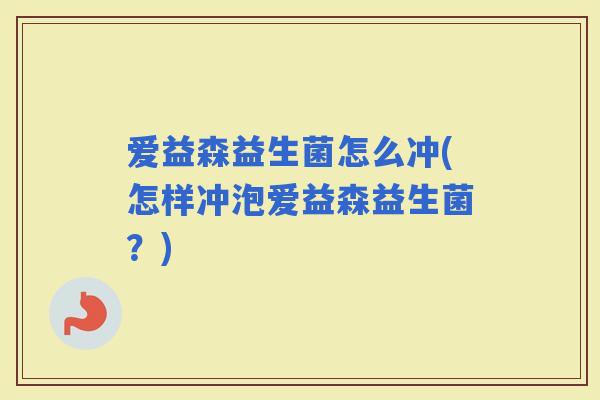 爱益森益生菌怎么冲(怎样冲泡爱益森益生菌?) 爱益森益生菌怎么冲(怎样冲泡爱益森益生菌?)