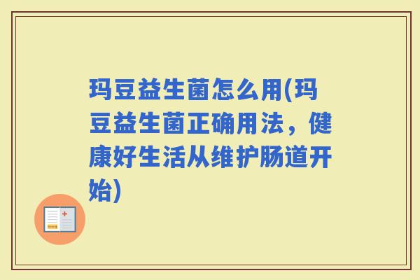 玛豆益生菌怎么用(玛豆益生菌正确用法，健康好生活从维护肠道开始)