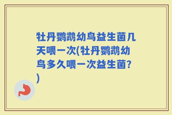 牡丹鹦鹉幼鸟益生菌几天喂一次(牡丹鹦鹉幼鸟多久喂一次益生菌？)