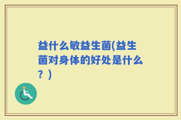 益什么敏益生菌(益生菌对身体的好处是什么？)