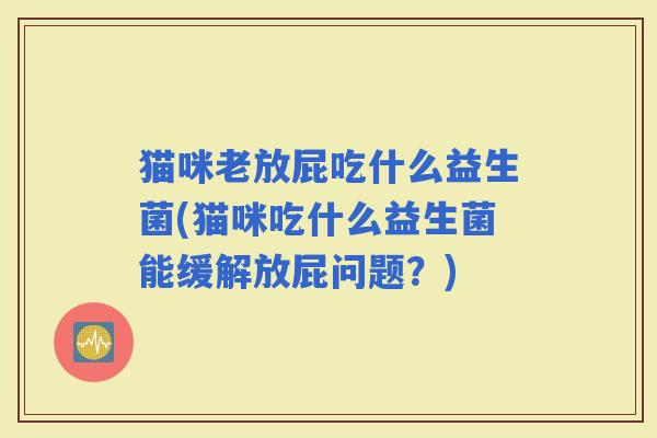 猫咪老放屁吃什么益生菌(猫咪吃什么益生菌能缓解放屁问题？)