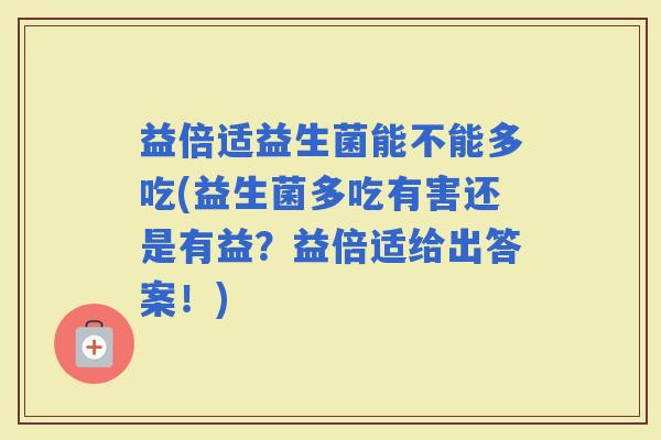 益倍适益生菌能不能多吃(益生菌多吃有害还是有益？益倍适给出答案！)