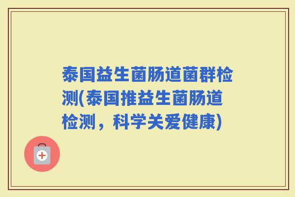 泰国益生菌肠道菌群检测(泰国推益生菌肠道检测，科学关爱健康)