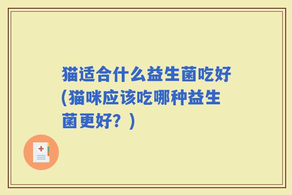 猫适合什么益生菌吃好(猫咪应该吃哪种益生菌更好？)