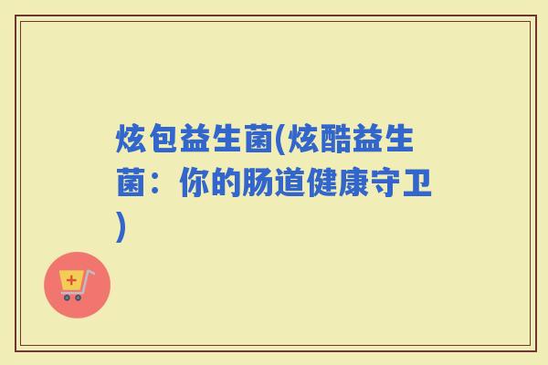 炫包益生菌(炫酷益生菌：你的肠道健康守卫)