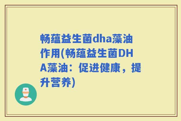 畅蕴益生菌dha藻油作用(畅蕴益生菌DHA藻油：促进健康，提升营养)