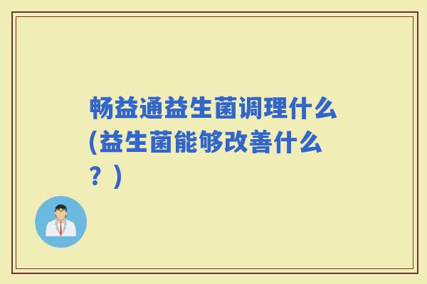 畅益通益生菌调理什么(益生菌能够改善什么？)