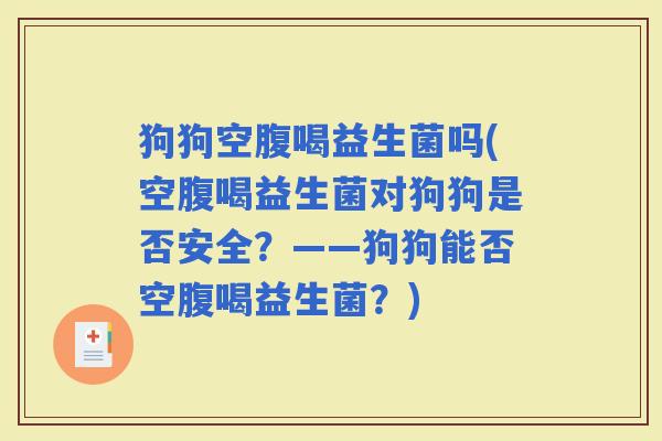 狗狗空腹喝益生菌吗(空腹喝益生菌对狗狗是否安全？——狗狗能否空腹喝益生菌？)