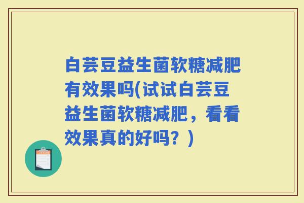 白芸豆益生菌软糖有效果吗(试试白芸豆益生菌软糖，看看效果真的好吗？)