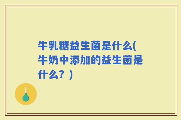 牛乳糖益生菌是什么(牛奶中添加的益生菌是什么?) 牛乳糖益生菌是什么(牛奶中添加的益生菌是什么?)