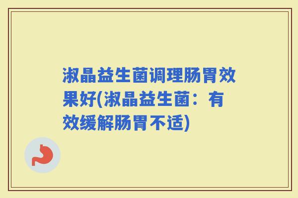 淑晶益生菌调理肠胃效果好(淑晶益生菌：有效缓解肠胃不适)