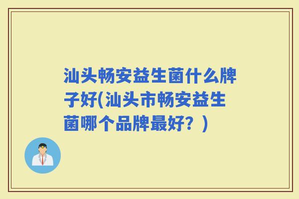 汕头畅安益生菌什么牌子好(汕头市畅安益生菌哪个品牌好？)