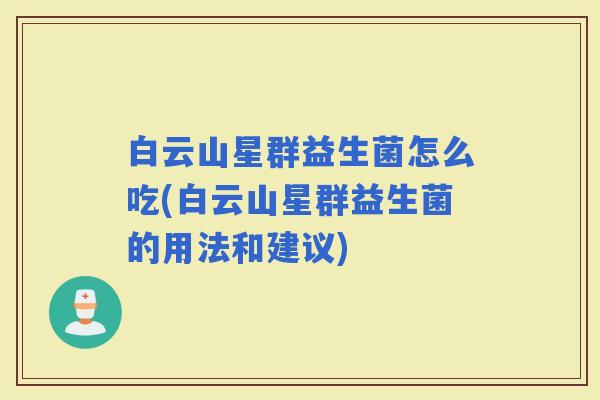白云山星群益生菌怎么吃(白云山星群益生菌的用法和建议)