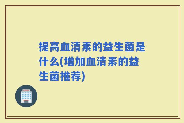 提高素的益生菌是什么(增加素的益生菌推荐)