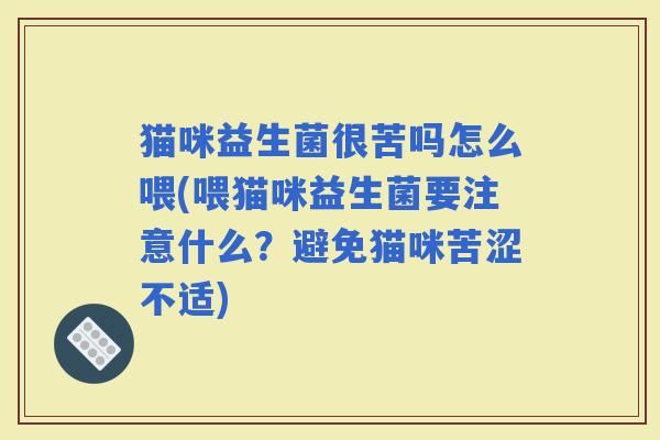 猫咪益生菌很苦吗怎么喂(喂猫咪益生菌要注意什么?避免猫咪苦涩不适) 猫咪益生菌很苦吗怎么喂(喂猫咪益生菌要注意什么?避免猫咪苦涩不适)
