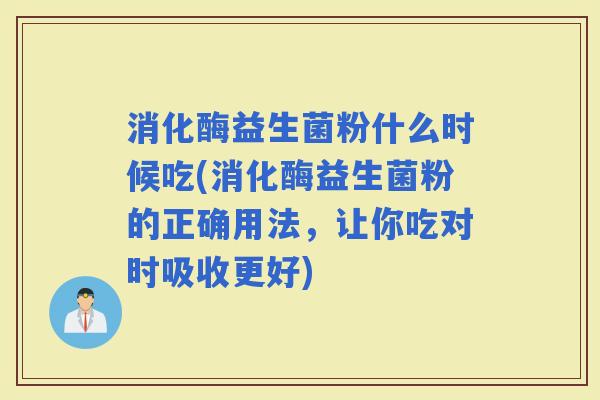 消化酶益生菌粉什么时候吃(消化酶益生菌粉的正确用法，让你吃对时吸收更好)