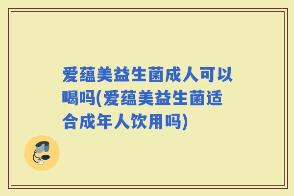 爱蕴美益生菌成人可以喝吗(爱蕴美益生菌适合成年人饮用吗)