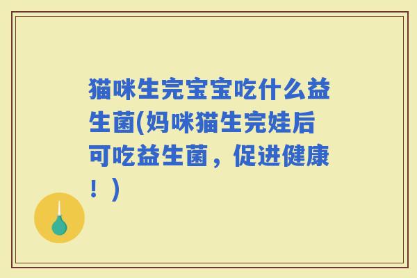 猫咪生完宝宝吃什么益生菌(妈咪猫生完娃后可吃益生菌，促进健康！)